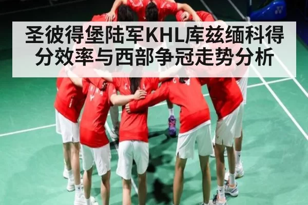 圣彼得堡陆军KHL库兹缅科得分效率与西部争冠走势分析